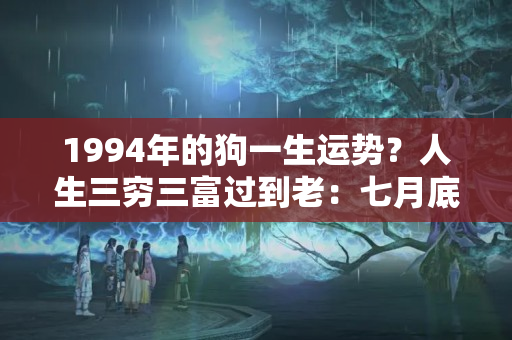 1994年的狗一生运势？人生三穷三富过到老：七月底属狗人转大运，迎接添丁喜事，生活美满！