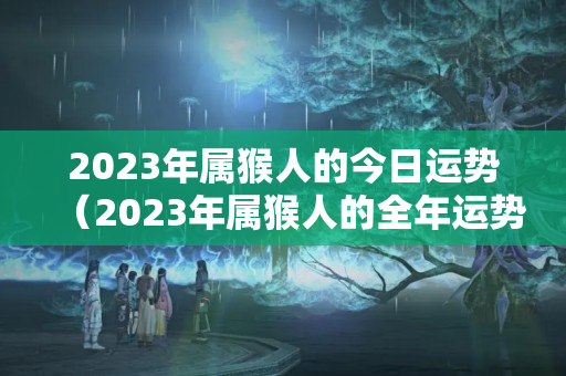 2023年属猴人的今日运势（2023年属猴人的全年运势）