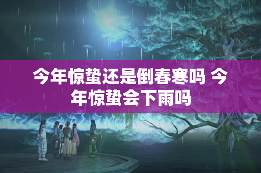 今年惊蛰还是倒春寒吗 今年惊蛰会下雨吗