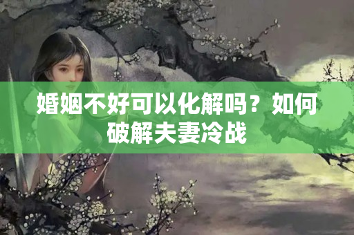 婚姻不好可以化解吗？如何破解夫妻冷战