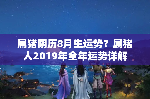 属猪阴历8月生运势？属猪人2019年全年运势详解