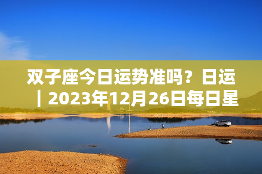 双子座今日运势准吗？日运｜2023年12月26日每日星座运势集