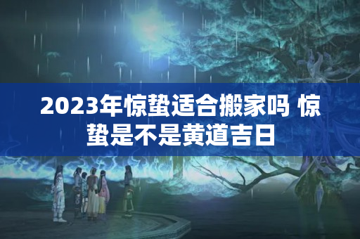 2023年惊蛰适合搬家吗 惊蛰是不是黄道吉日