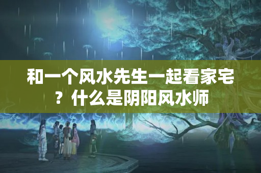 和一个风水先生一起看家宅？什么是阴阳风水师