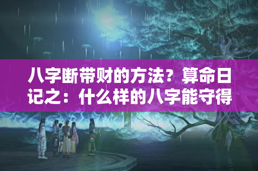 八字断带财的方法？算命日记之：什么样的八字能守得住财？