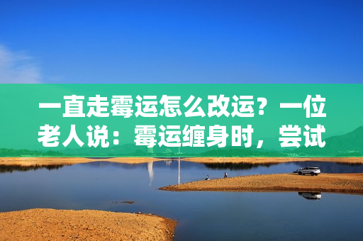 一直走霉运怎么改运？一位老人说：霉运缠身时，尝试三种改变，好运就来了