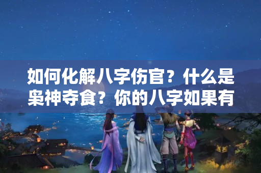 如何化解八字伤官？什么是枭神夺食？你的八字如果有枭神夺食有什么危害？……