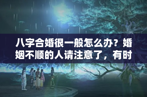 八字合婚很一般怎么办？婚姻不顺的人请注意了，有时候不是八字的原因