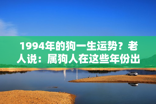 1994年的狗一生运势？老人说：属狗人在这些年份出生都不会命苦，你家有吗？自己来看看