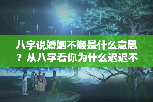 八字说婚姻不顺是什么意思？从八字看你为什么迟迟不结婚？