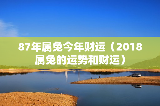 87年属兔今年财运（2018属兔的运势和财运）