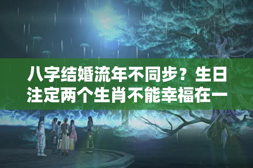 八字结婚流年不同步？生日注定两个生肖不能幸福在一起，婚姻会波折不顺！