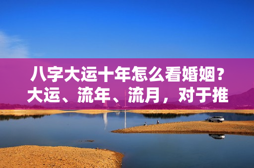 八字大运十年怎么看婚姻？大运、流年、流月，对于推断应期的影响