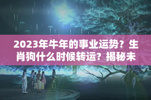 2023年牛年的事业运势？生肖狗什么时候转运？揭秘未来5年运势，出乎意料！