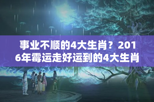 事业不顺的4大生肖？2016年霉运走好运到的4大生肖