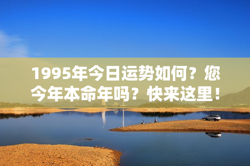 1995年今日运势如何？您今年本命年吗？快来这里！