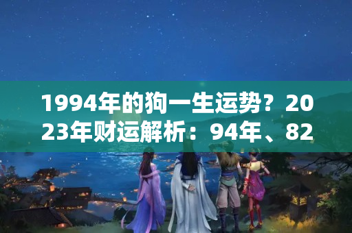 1994年的狗一生运势？2023年财运解析：94年、82年、70年属狗人