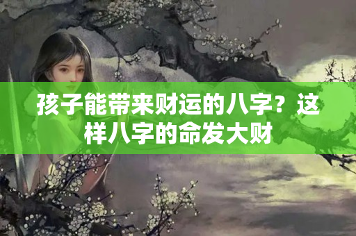 孩子能带来财运的八字？这样八字的命发大财