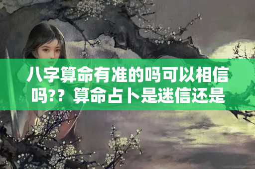 八字算命有准的吗可以相信吗?？算命占卜是迷信还是科学？你算过命吗？准吗？你相信算命看相吗？