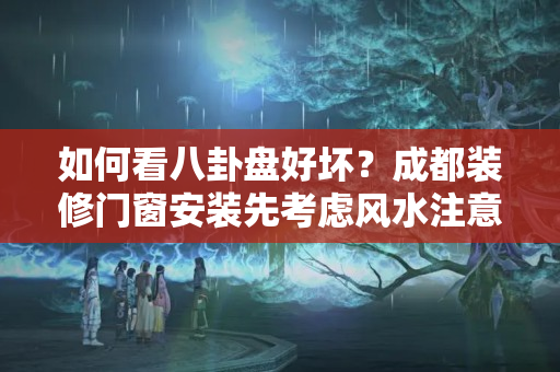 如何看八卦盘好坏？成都装修门窗安装先考虑风水注意事项