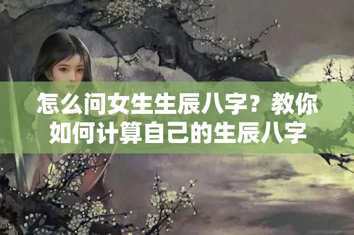 怎么问女生生辰八字？教你如何计算自己的生辰八字