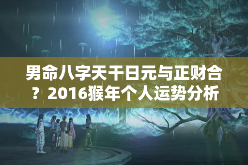 男命八字天干日元与正财合？2016猴年个人运势分析