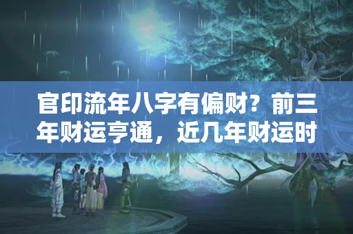 官印流年八字有偏财？前三年财运亨通，近几年财运时好时坏的人