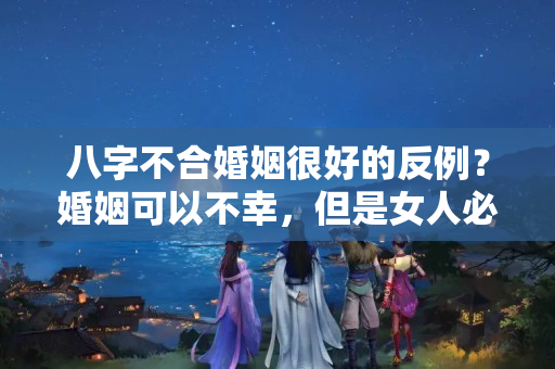 八字不合婚姻很好的反例？婚姻可以不幸，但是女人必须有钱？