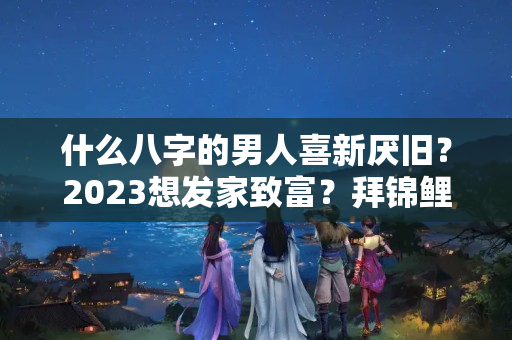 什么八字的男人喜新厌旧？2023想发家致富？拜锦鲤不如拜你家的猫！