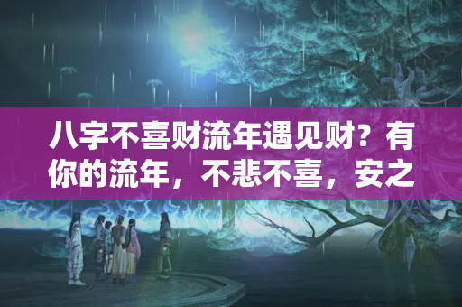 八字不喜财流年遇见财？有你的流年，不悲不喜，安之若愚