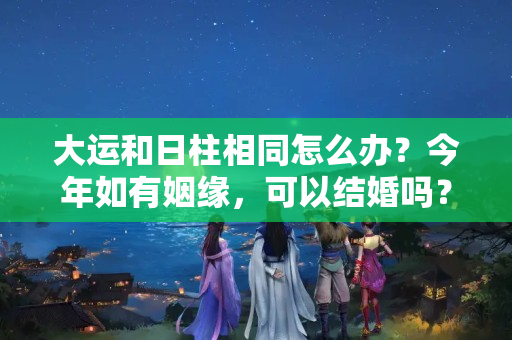 大运和日柱相同怎么办？今年如有姻缘，可以结婚吗？