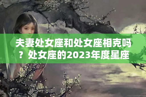 夫妻处女座和处女座相克吗？处女座的2023年度星座运势