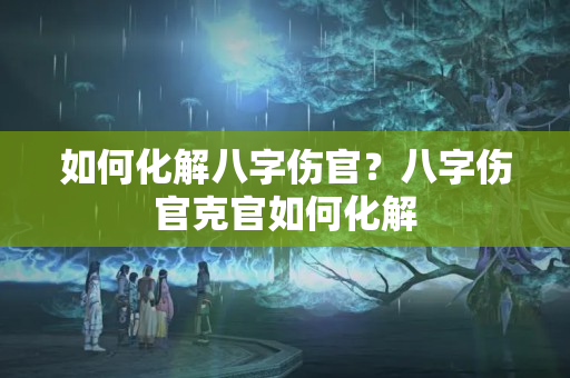 如何化解八字伤官？八字伤官克官如何化解