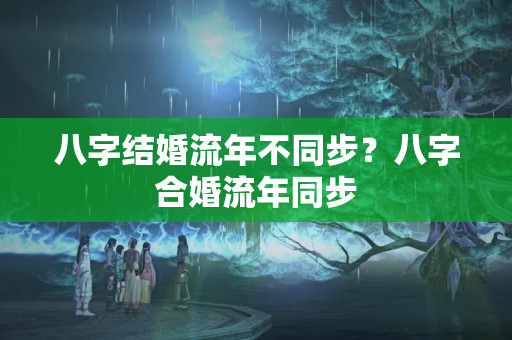 八字结婚流年不同步？八字合婚流年同步