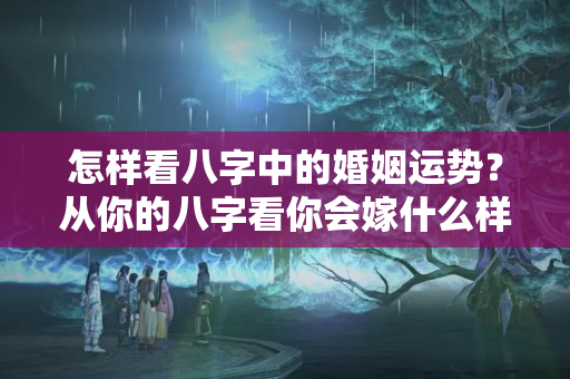 怎样看八字中的婚姻运势？从你的八字看你会嫁什么样的男人