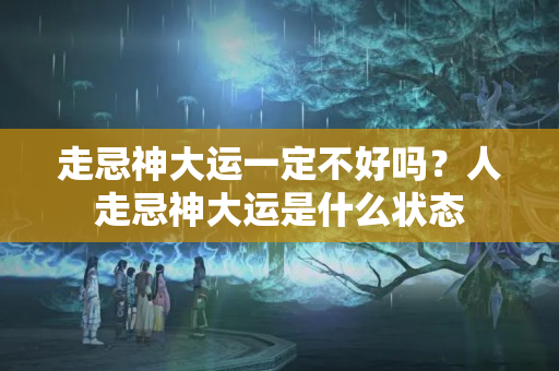 走忌神大运一定不好吗？人走忌神大运是什么状态