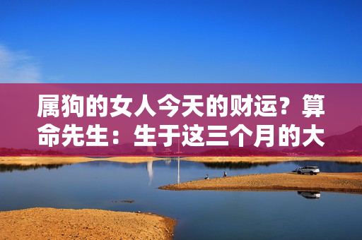 属狗的女人今天的财运？算命先生：生于这三个月的大金狗，注定先苦后甜，可准了！