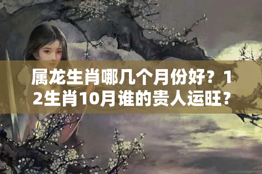 属龙生肖哪几个月份好？12生肖10月谁的贵人运旺？12生肖最佳配偶是谁？12生肖最贤惠女人