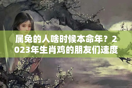 属兔的人啥时候本命年？2023年生肖鸡的朋友们速度出来接喜纳福啦