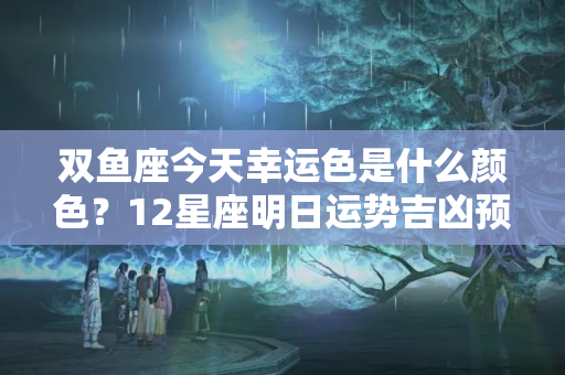 双鱼座今天幸运色是什么颜色？12星座明日运势吉凶预告：6月25日