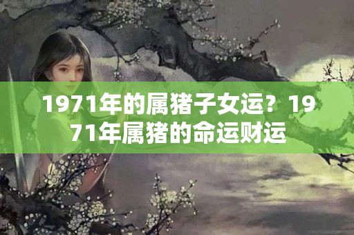 1971年的属猪子女运？1971年属猪的命运财运