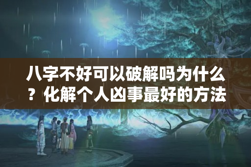 八字不好可以破解吗为什么？化解个人凶事最好的方法