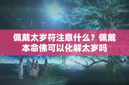 佩戴太岁符注意什么？佩戴本命佛可以化解太岁吗