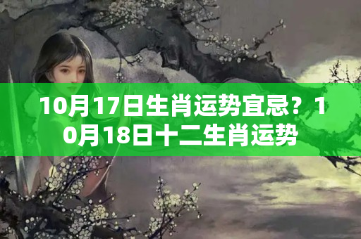 10月17日生肖运势宜忌？10月18日十二生肖运势