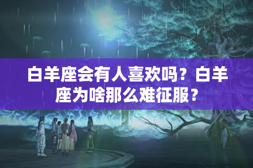 白羊座会有人喜欢吗？白羊座为啥那么难征服？