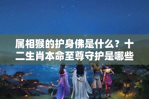 属相猴的护身佛是什么？十二生肖本命至尊守护是哪些 如何请到属于你的守护神？