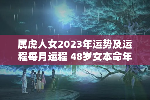 属虎人女2023年运势及运程每月运程 48岁女本命年运气如何