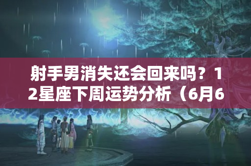 射手男消失还会回来吗？12星座下周运势分析（6月6-6月12日）