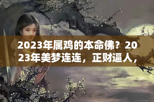 2023年属鸡的本命佛？2023年美梦连连，正财逼人，大发特发的生肖