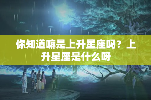 你知道嘛是上升星座吗？上升星座是什么呀